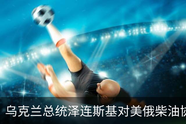 乌克兰总统泽连斯基对美俄柴油协议表示强烈失望