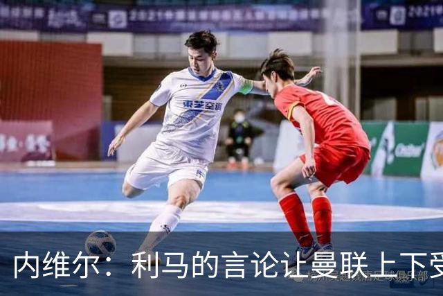 内维尔：利马的言论让曼联上下受益，队友也受到影响
