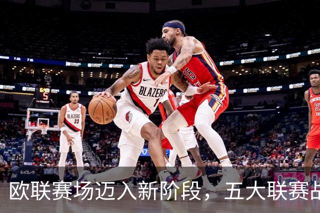欧联赛场迈入新阶段，五大联赛战况激烈分析